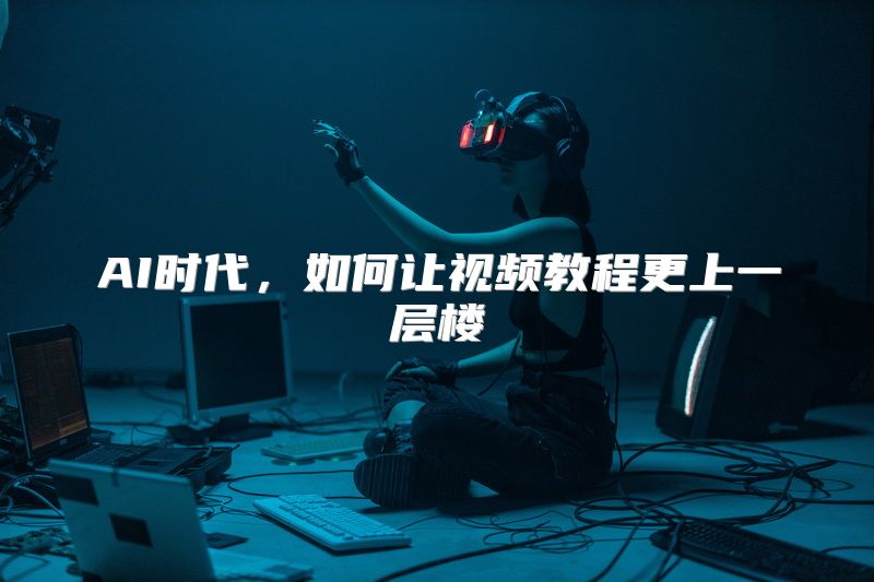 AI时代，如何让视频教程更上一层楼