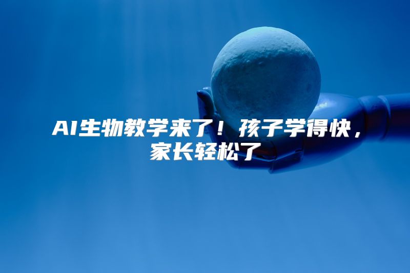 AI生物教学来了！孩子学得快，家长轻松了