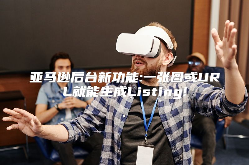 亚马逊后台新功能:一张图或URL就能生成Listing!