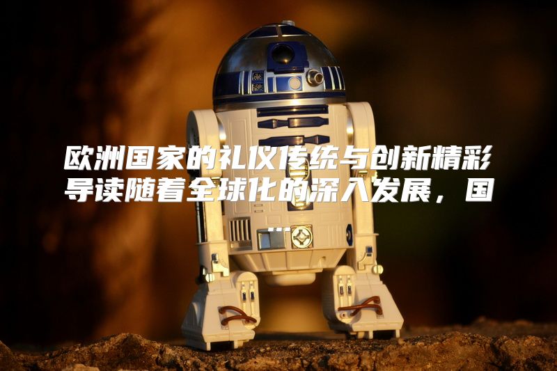 欧洲国家的礼仪传统与创新精彩导读随着全球化的深入发展，国...