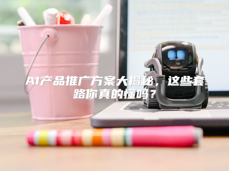 AI产品推广方案大揭秘，这些套路你真的懂吗？