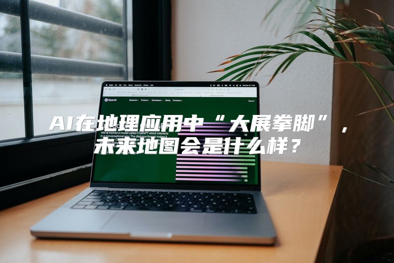 AI在地理应用中“大展拳脚”，未来地图会是什么样？