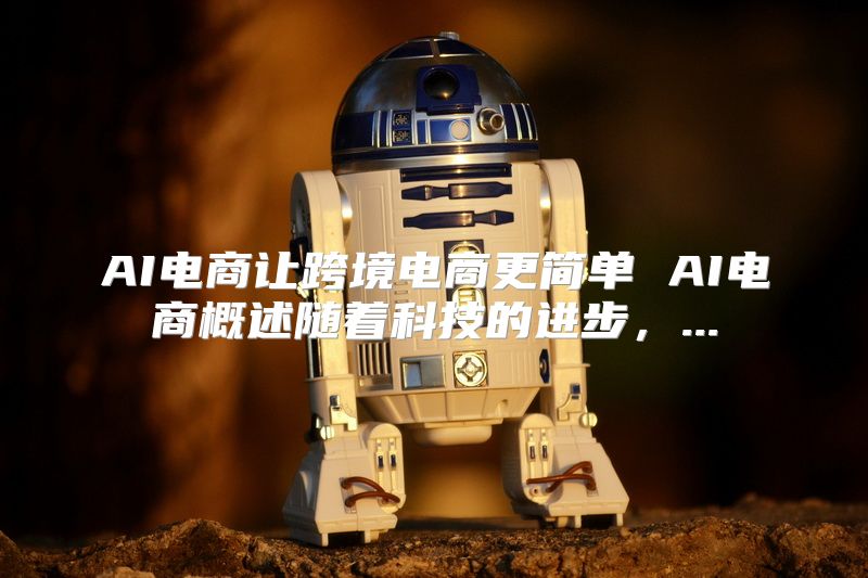 AI电商让跨境电商更简单 AI电商概述随着科技的进步，...