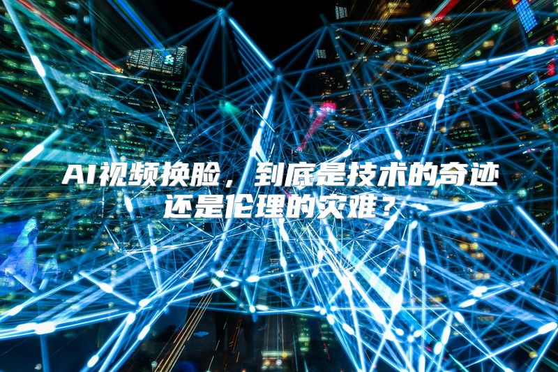 AI视频换脸，到底是技术的奇迹还是伦理的灾难？