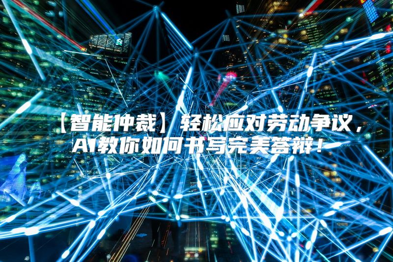 【智能仲裁】轻松应对劳动争议，AI教你如何书写完美答辩！