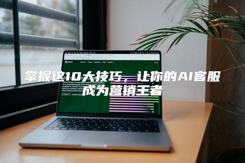 掌握这10大技巧，让你的AI客服成为营销王者