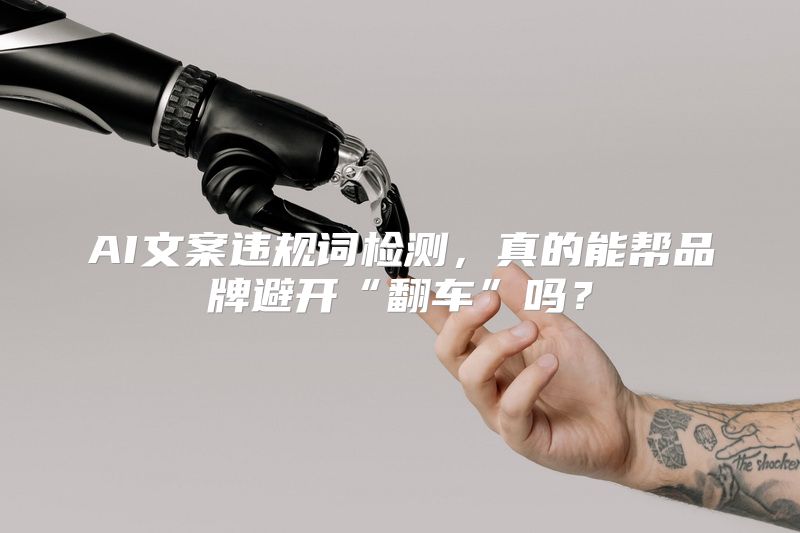 AI文案违规词检测，真的能帮品牌避开“翻车”吗？