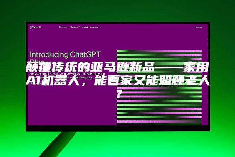 颠覆传统的亚马逊新品——家用AI机器人，能看家又能照顾老人？