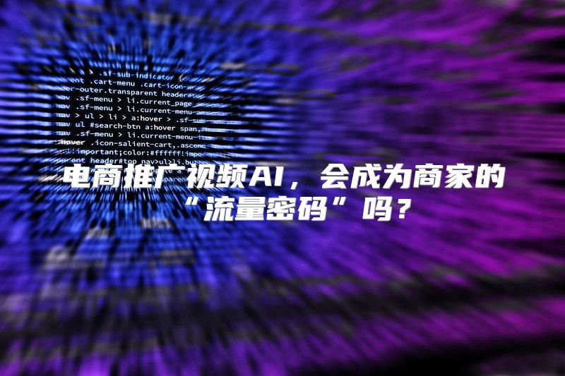 电商推广视频AI，会成为商家的“流量密码”吗？