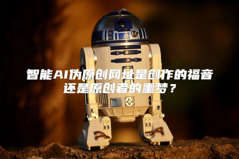 智能AI伪原创网址是创作的福音还是原创者的噩梦？