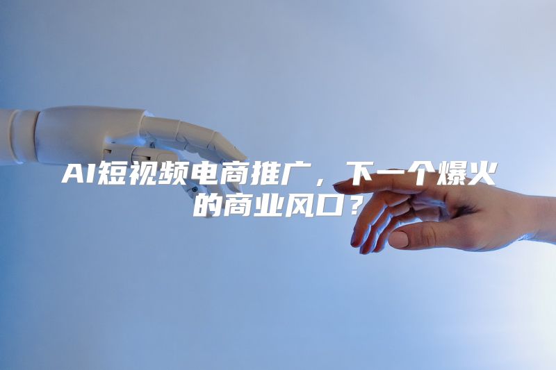 AI短视频电商推广，下一个爆火的商业风口？