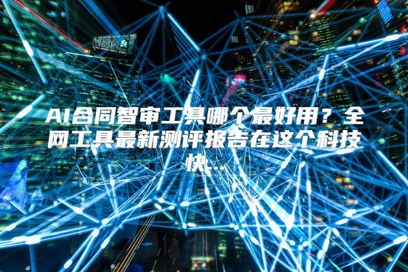 AI合同智审工具哪个最好用？全网工具最新测评报告在这个科技快...