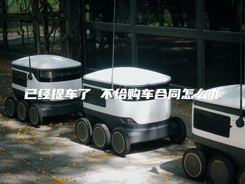已经提车了 不给购车合同怎么办