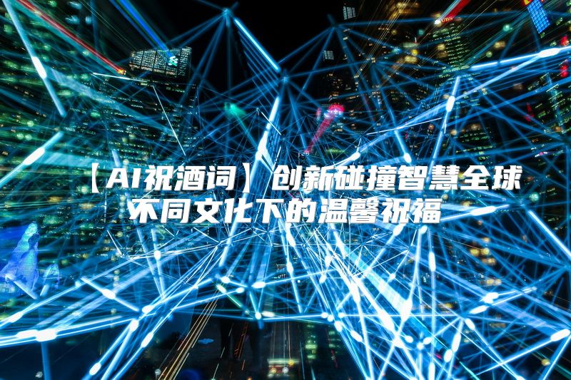 【AI祝酒词】创新碰撞智慧全球不同文化下的温馨祝福