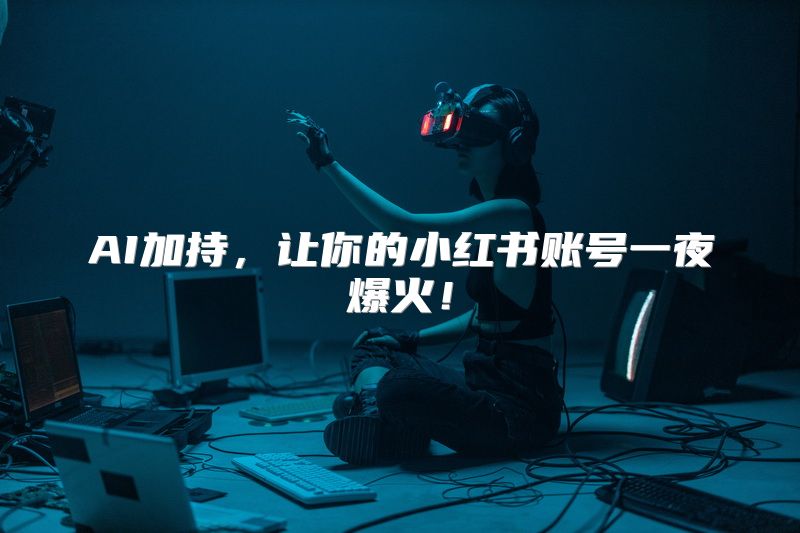 AI加持，让你的小红书账号一夜爆火！
