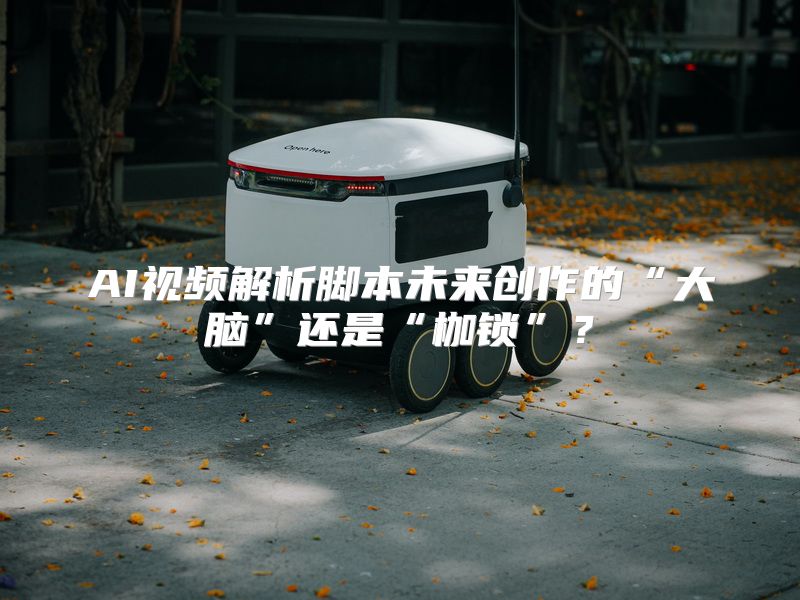 AI视频解析脚本未来创作的“大脑”还是“枷锁”？