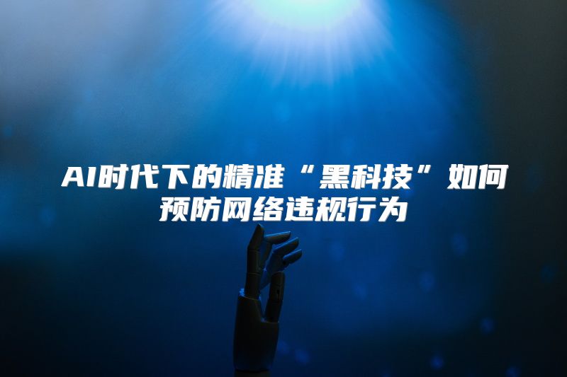 AI时代下的精准“黑科技”如何预防网络违规行为