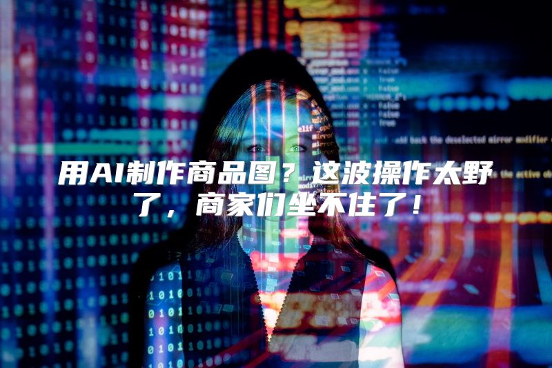 用AI制作商品图？这波操作太野了，商家们坐不住了！