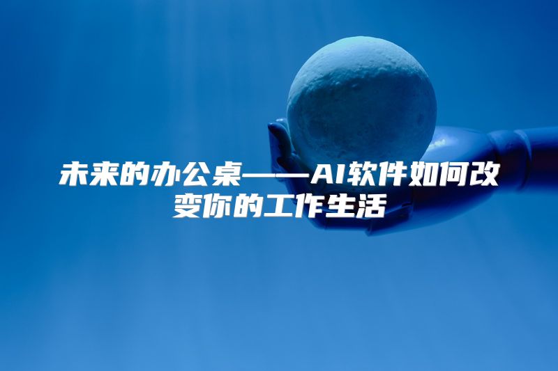 未来的办公桌——AI软件如何改变你的工作生活