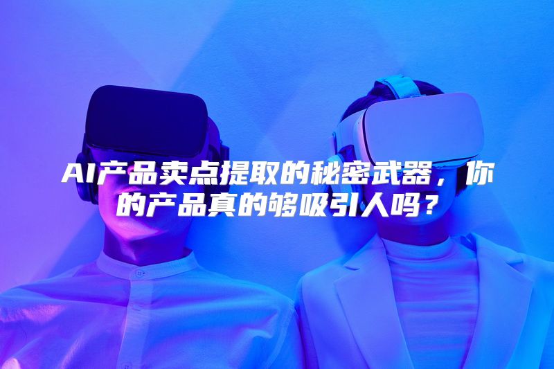 AI产品卖点提取的秘密武器，你的产品真的够吸引人吗？