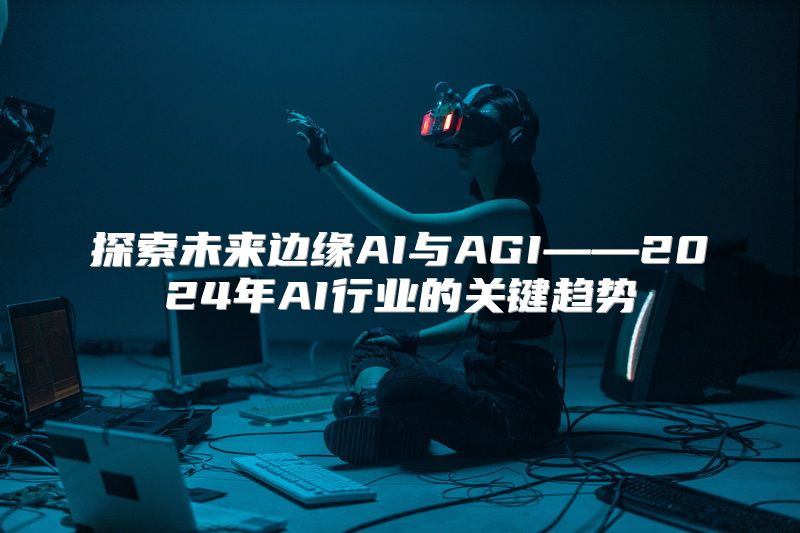 探索未来边缘AI与AGI——2024年AI行业的关键趋势