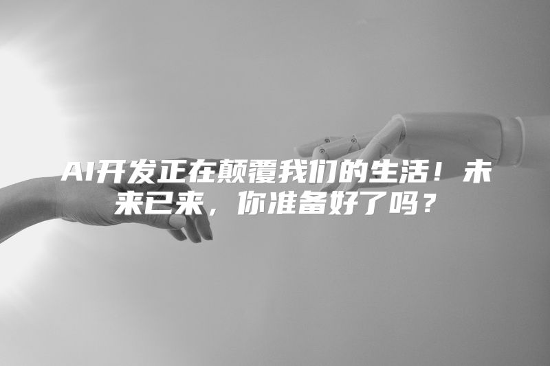 AI开发正在颠覆我们的生活！未来已来，你准备好了吗？