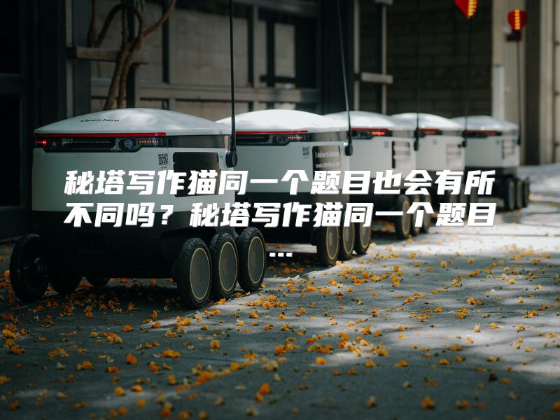 秘塔写作猫同一个题目也会有所不同吗？秘塔写作猫同一个题目...