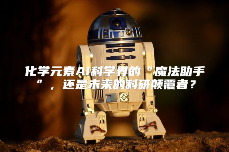 化学元素AI科学界的“魔法助手”，还是未来的科研颠覆者？