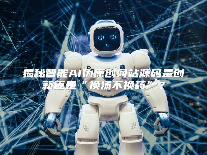 揭秘智能AI伪原创网站源码是创新还是“换汤不换药”？