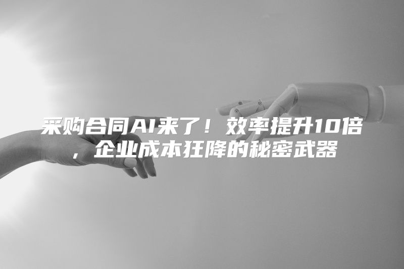 采购合同AI来了！效率提升10倍，企业成本狂降的秘密武器