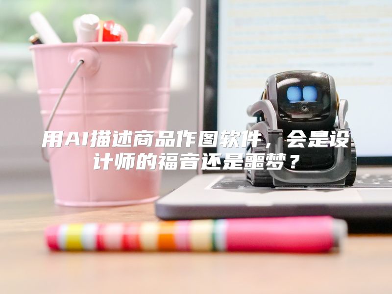 用AI描述商品作图软件，会是设计师的福音还是噩梦？