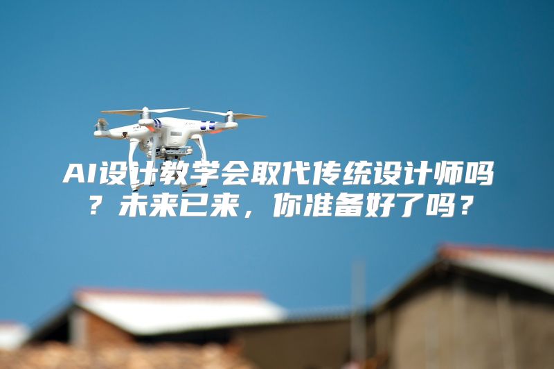 AI设计教学会取代传统设计师吗？未来已来，你准备好了吗？
