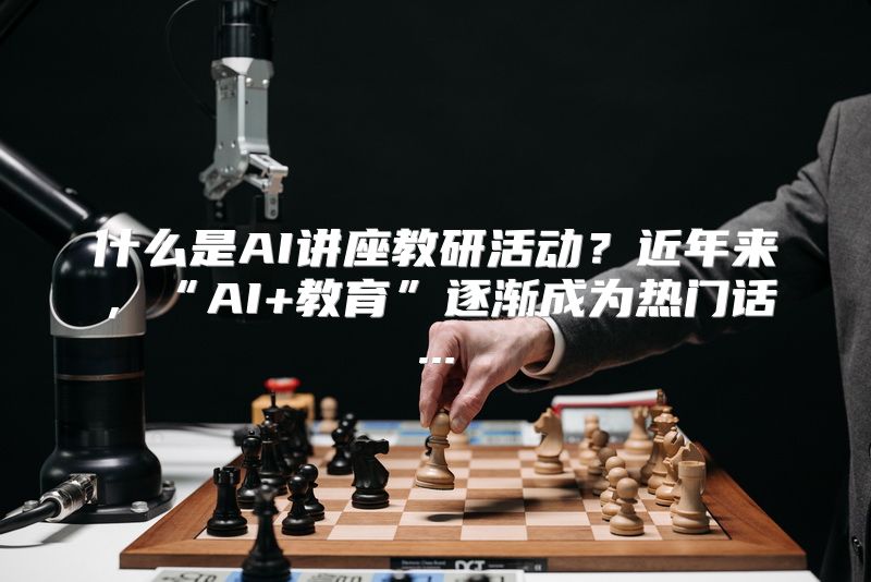 什么是AI讲座教研活动？近年来，“AI+教育”逐渐成为热门话...