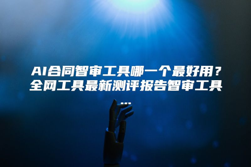 AI合同智审工具哪一个最好用？全网工具最新测评报告智审工具...