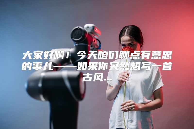 大家好啊！今天咱们聊点有意思的事儿——如果你突然想写一首古风...