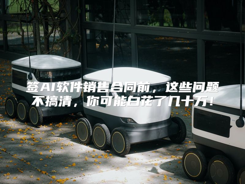 签AI软件销售合同前，这些问题不搞清，你可能白花了几十万！