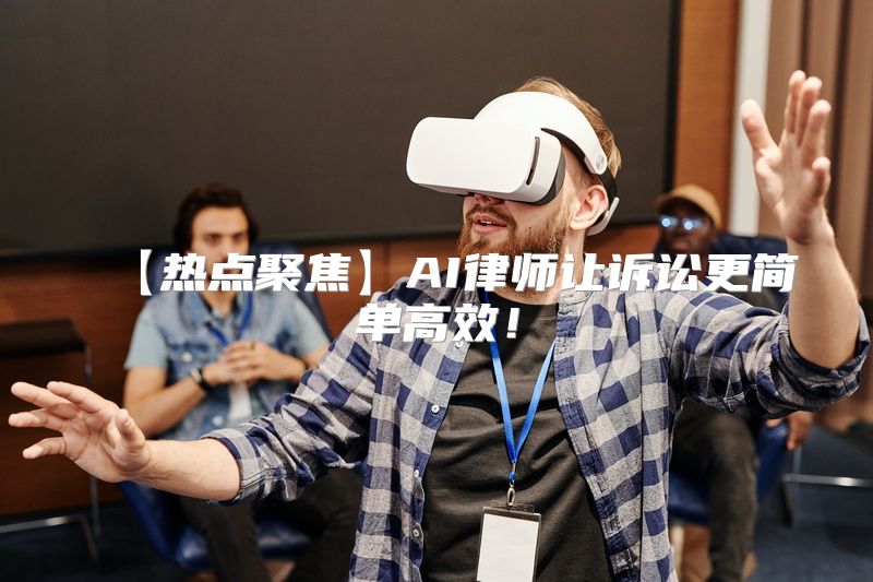 【热点聚焦】AI律师让诉讼更简单高效！