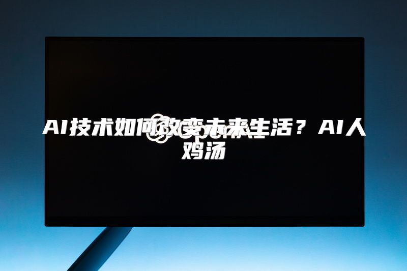 AI技术如何改变未来生活？AI人鸡汤