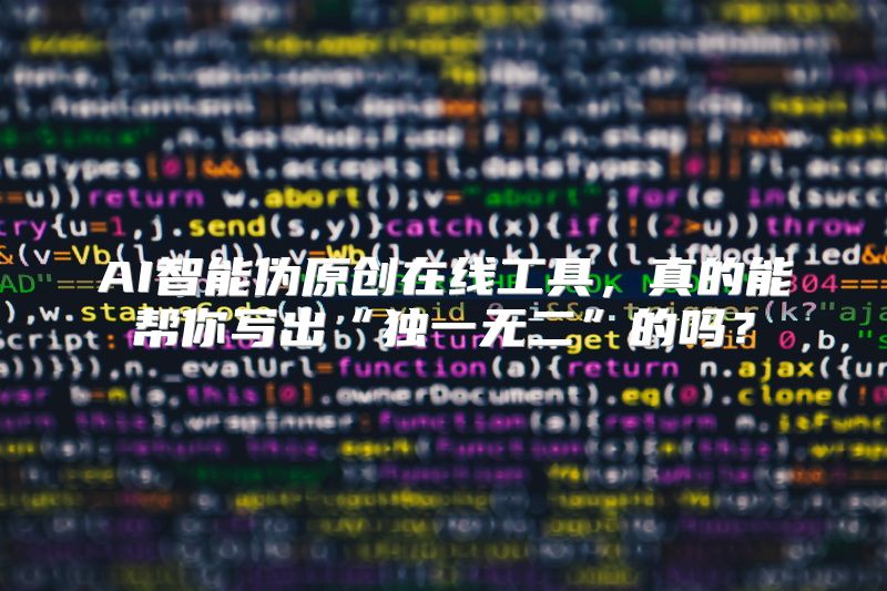 AI智能伪原创在线工具，真的能帮你写出“独一无二”的吗？