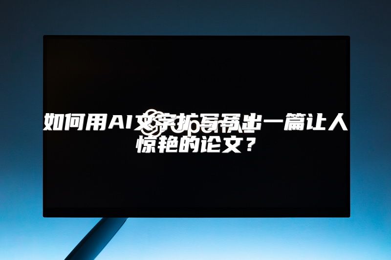 如何用AI文字扩写写出一篇让人惊艳的论文？