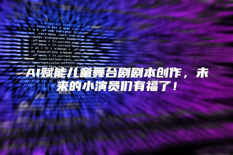 AI赋能儿童舞台剧剧本创作，未来的小演员们有福了！