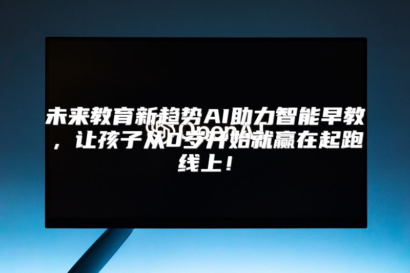 未来教育新趋势AI助力智能早教，让孩子从0岁开始就赢在起跑线上！