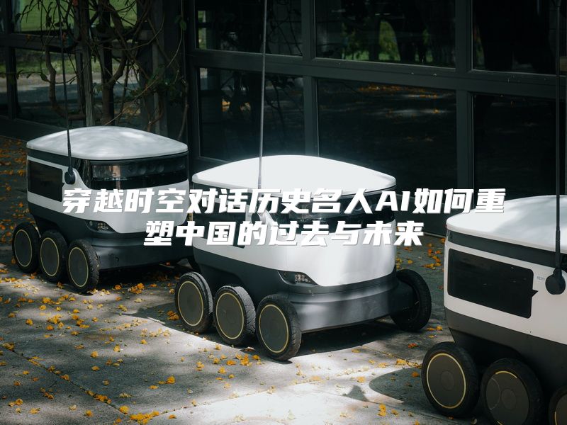 穿越时空对话历史名人AI如何重塑中国的过去与未来