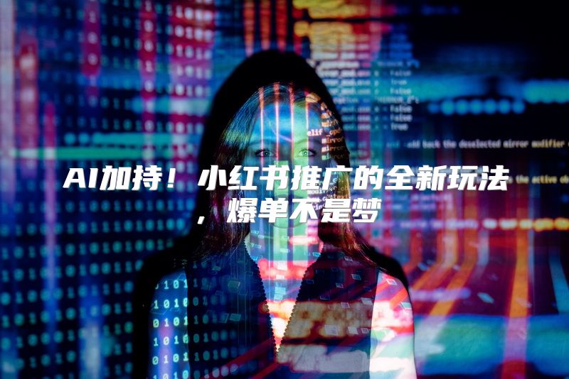 AI加持！小红书推广的全新玩法，爆单不是梦
