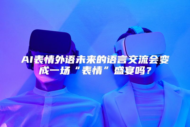 AI表情外语未来的语言交流会变成一场“表情”盛宴吗？