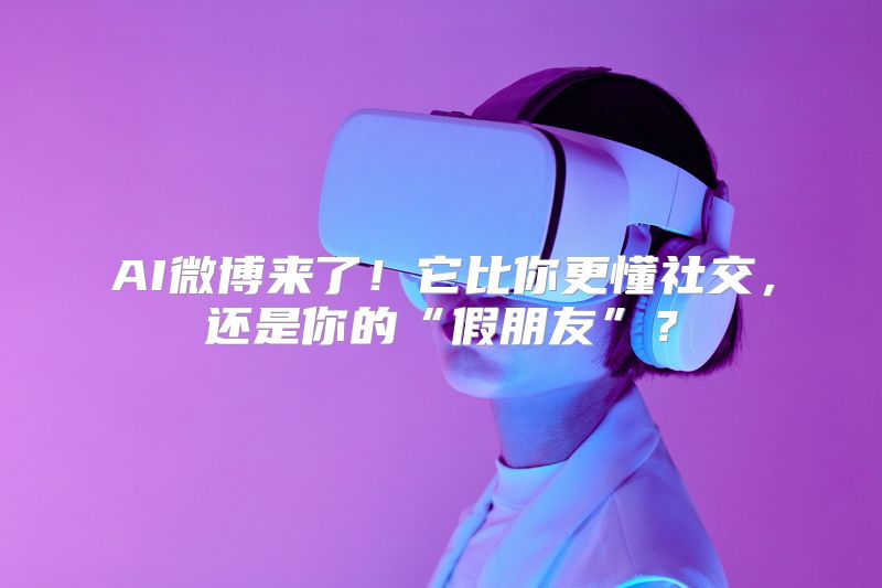 AI微博来了！它比你更懂社交，还是你的“假朋友”？