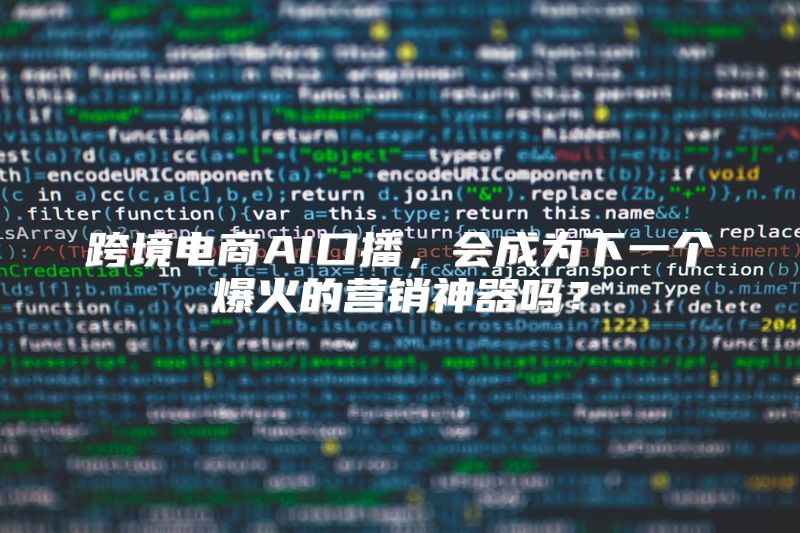 跨境电商AI口播，会成为下一个爆火的营销神器吗？