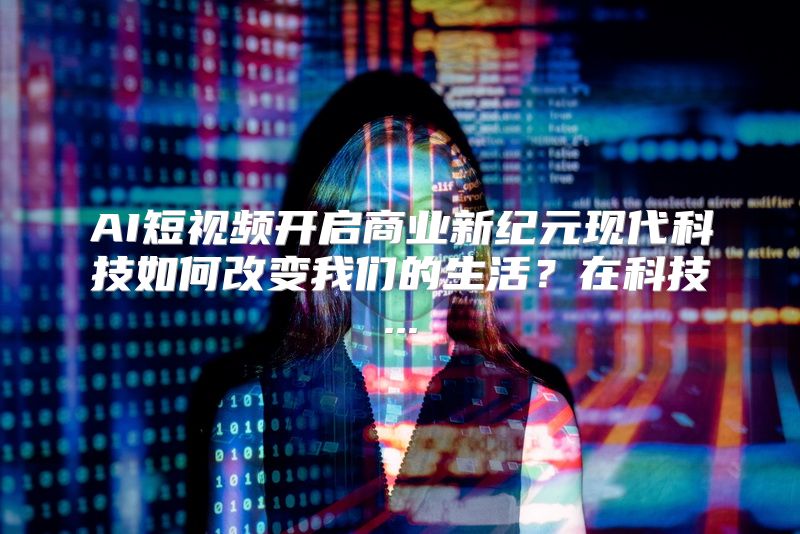 AI短视频开启商业新纪元现代科技如何改变我们的生活？在科技...