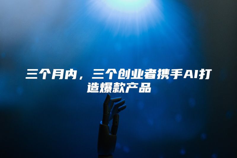三个月内，三个创业者携手AI打造爆款产品