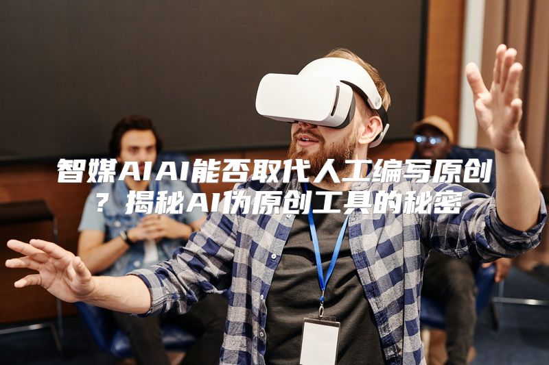 智媒AIAI能否取代人工编写原创？揭秘AI伪原创工具的秘密